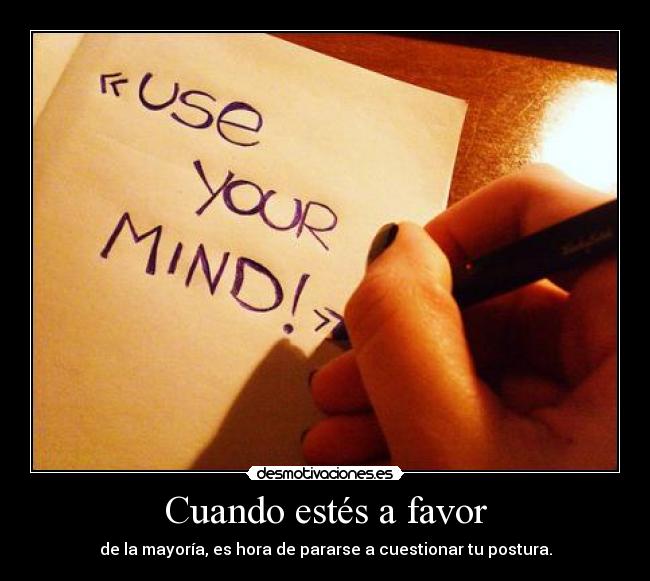 Cuando estés a favor - de la mayoría, es hora de pararse a cuestionar tu postura.
