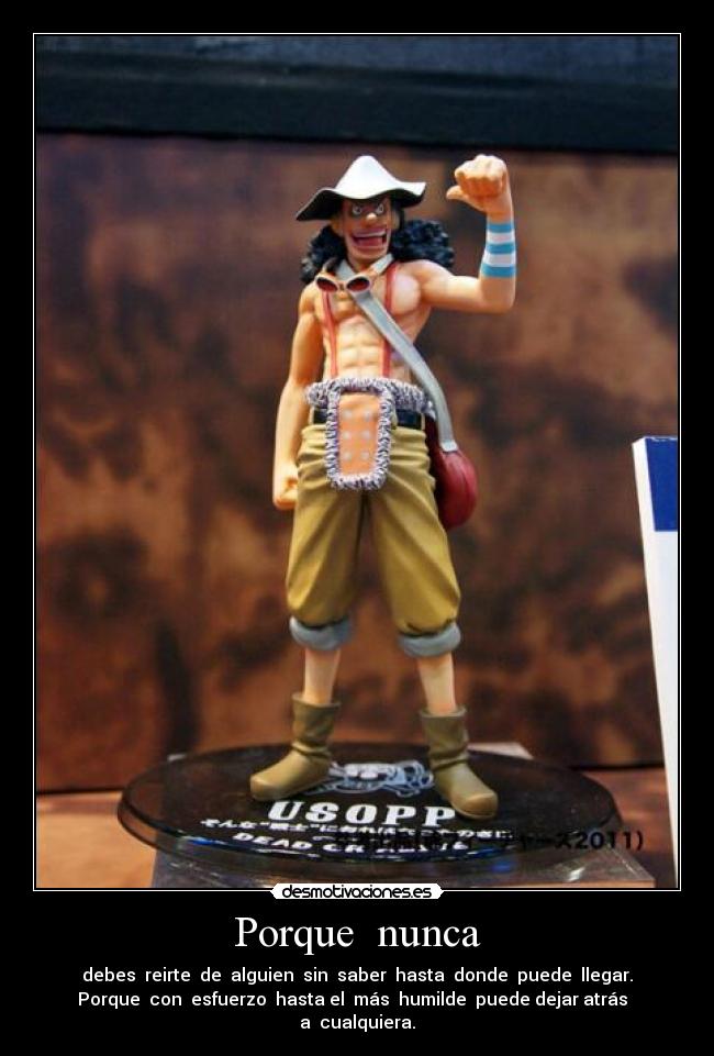 Porque nunca - debes reirte de alguien sin saber hasta donde puede llegar.
Porque con esfuerzo hasta el más humilde puede dejar atrás
a cualquiera.