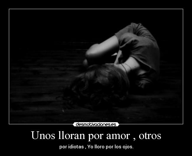 Unos lloran por amor , otros -