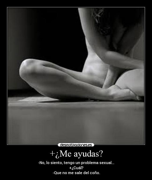 +¿Me ayudas? - -No, lo siento, tengo un problema sexual...
+¿Cuál?
-Que no me sale del coño.