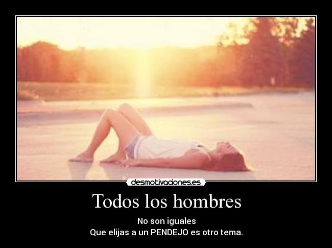 Todos los hombres - No son iguales
Que elijas a un PENDEJO es otro tema.