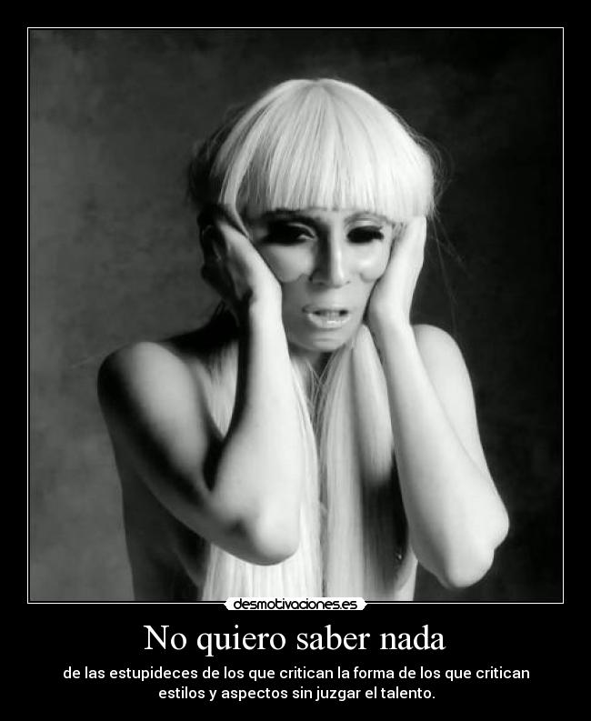 No quiero saber nada - de las estupideces de los que critican la forma de los que critican
estilos y aspectos sin juzgar el talento.