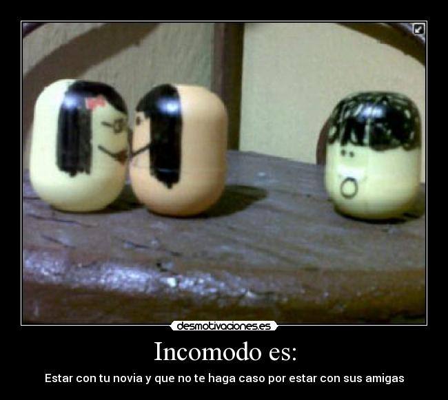 Incomodo es: - Estar con tu novia y que no te haga caso por estar con sus amigas