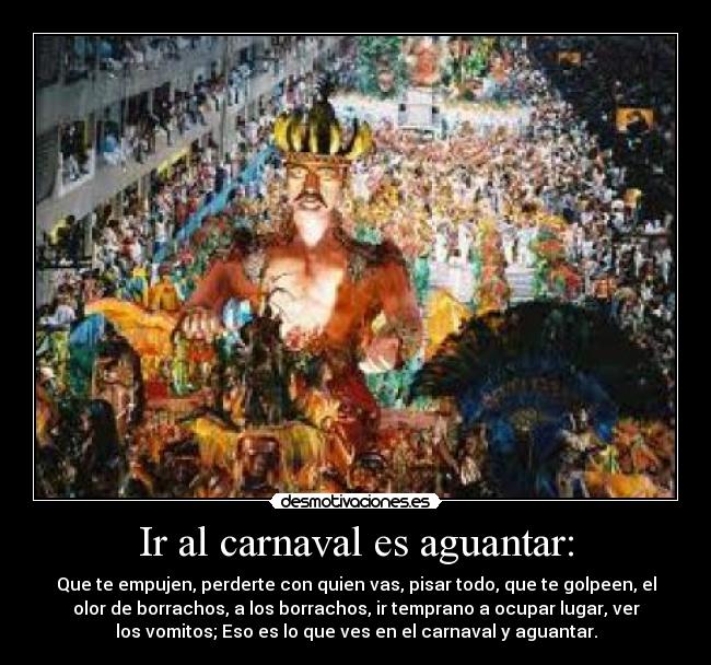 Ir al carnaval es aguantar: - Que te empujen, perderte con quien vas, pisar todo, que te golpeen, el
olor de borrachos, a los borrachos, ir temprano a ocupar lugar, ver
los vomitos; Eso es lo que ves en el carnaval y aguantar.
