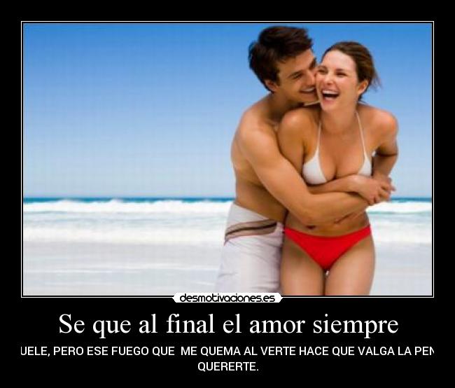 Se que al final el amor siempre - DUELE, PERO ESE FUEGO QUE ME QUEMA AL VERTE HACE QUE VALGA LA PENA
QUERERTE.