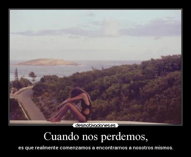 Cuando nos perdemos, - es que realmente comenzamos a encontrarnos a nosotros mismos.