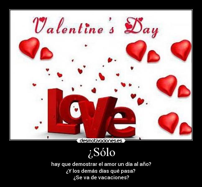 ¿Sólo - hay que demostrar el amor un día al año?
¿Y los demás días qué pasa? 
¿Se va de vacaciones?
