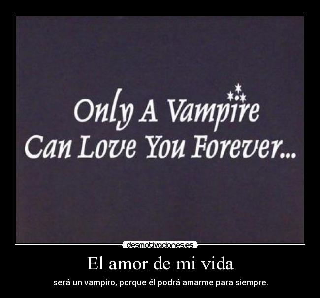 El amor de mi vida - será un vampiro, porque él podrá amarme para siempre.