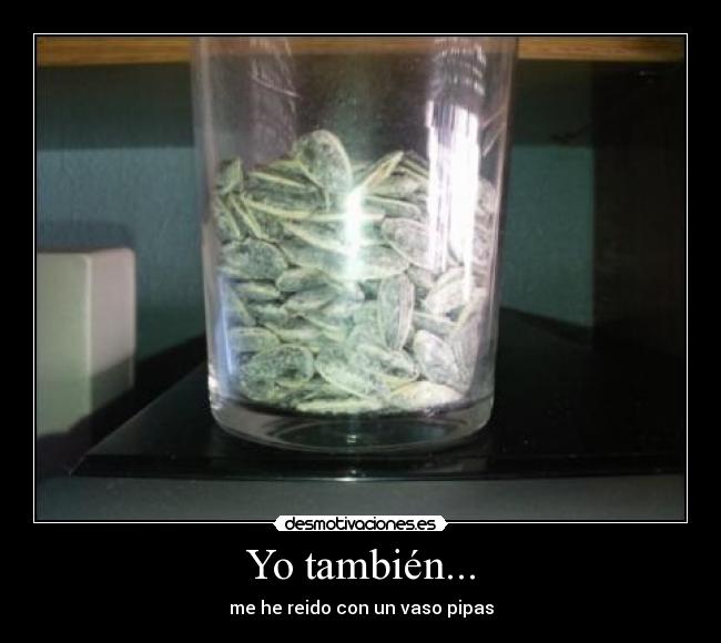Yo también... - me he reido con un vaso pipas