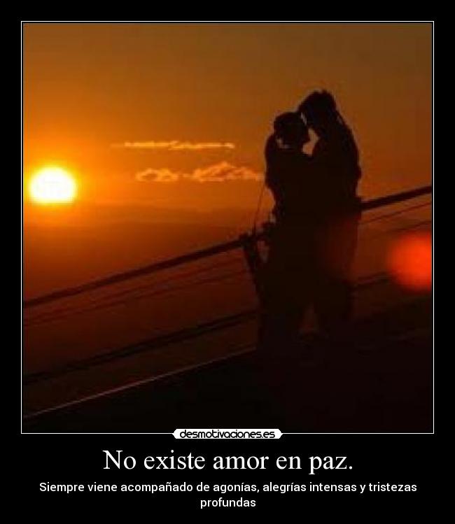 No existe amor en paz. - Siempre viene acompañado de agonías, alegrías intensas y tristezas profundas