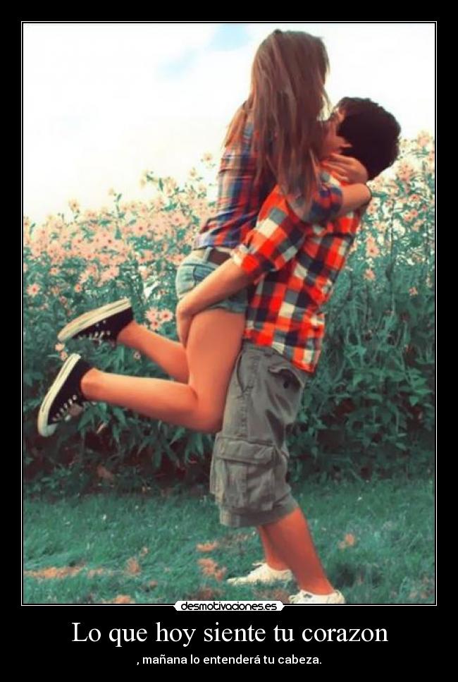 Lo que hoy siente tu corazon - , mañana lo entenderá tu cabeza.