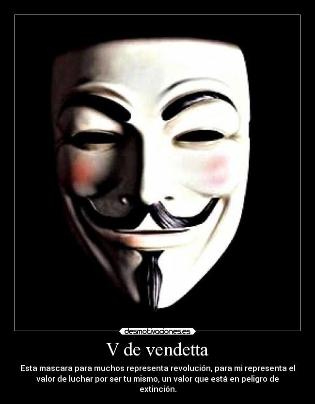 V de vendetta - Esta mascara para muchos representa revolución, para mi representa el
valor de luchar por ser tu mismo, un valor que está en peligro de
extinción.