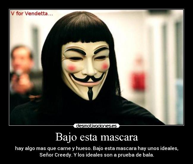 Bajo esta mascara - hay algo mas que carne y hueso. Bajo esta mascara hay unos ideales,
Señor Creedy. Y los ideales son a prueba de bala.
