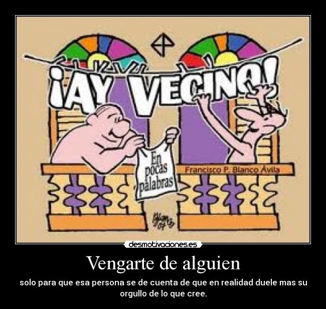 Vengarte de alguien - solo para que esa persona se de cuenta de que en realidad duele mas su
orgullo de lo que cree.