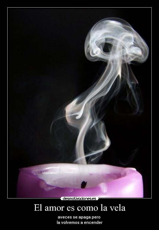 El amor es como la vela - aveces se apaga pero
la volvemos a encender