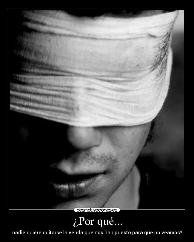 ¿Por qué... - nadie quiere quitarse la venda que nos han puesto para que no veamos?
