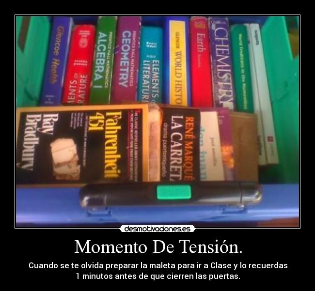 Momento De Tensión. - Cuando se te olvida preparar la maleta para ir a Clase y lo recuerdas
1 minutos antes de que cierren las puertas.