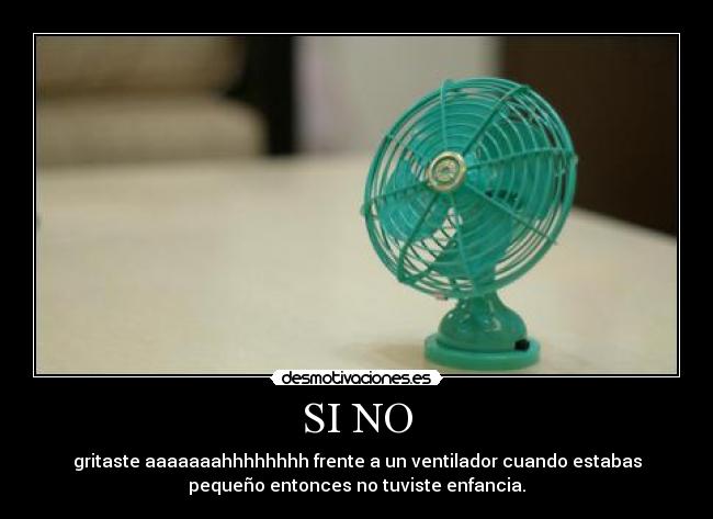 SI NO - gritaste aaaaaaahhhhhhhh frente a un ventilador cuando estabas
pequeño entonces no tuviste enfancia.