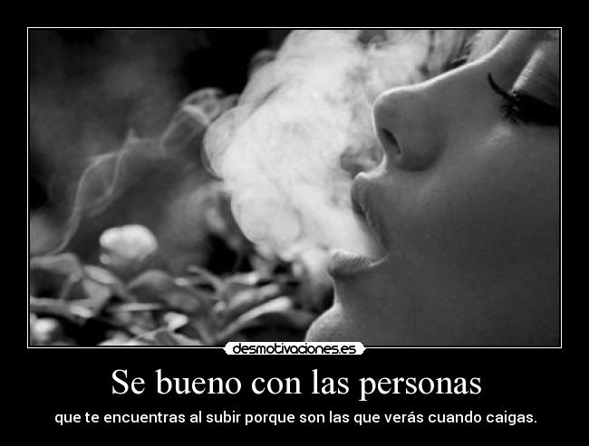Se bueno con las personas - que te encuentras al subir porque son las que verás cuando caigas.