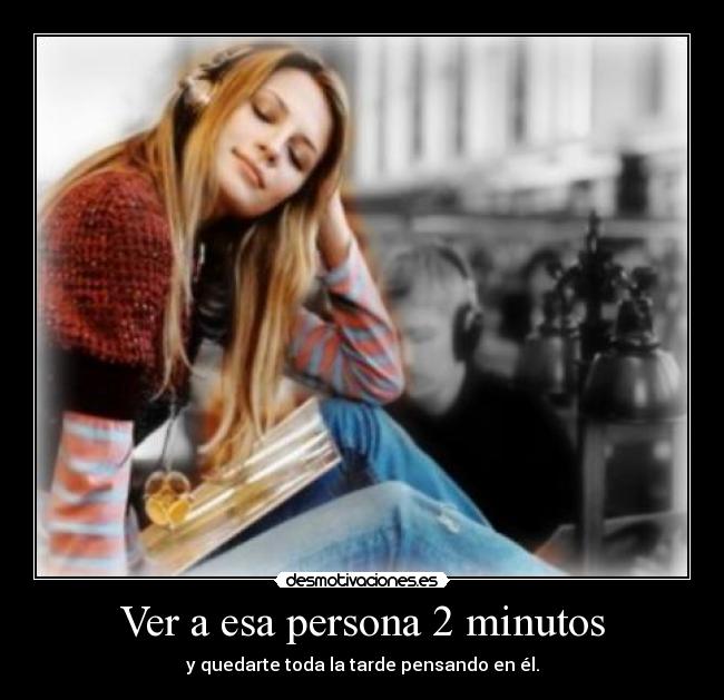 Ver a esa persona 2 minutos - y quedarte toda la tarde pensando en él.