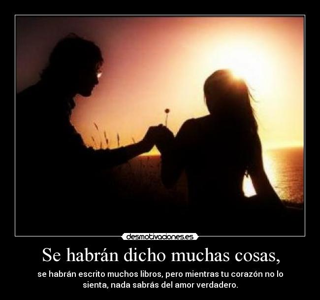 Se habrán dicho muchas cosas, - se habrán escrito muchos libros, pero mientras tu corazón no lo
sienta, nada sabrás del amor verdadero.