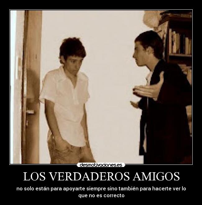LOS VERDADEROS AMIGOS - no solo están para apoyarte siempre sino también para hacerte ver lo
que no es correcto