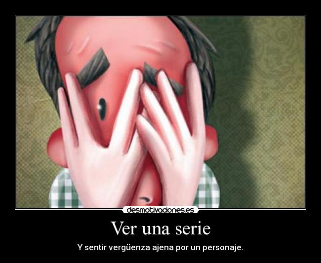 Ver una serie - Y sentir vergüenza ajena por un personaje.