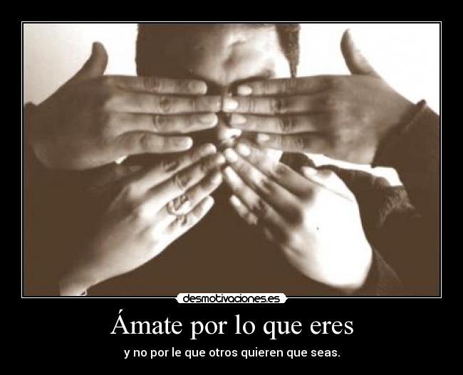 Ámate por lo que eres - y no por le que otros quieren que seas.