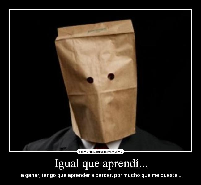 Igual que aprendí... - a ganar, tengo que aprender a perder, por mucho que me cueste...