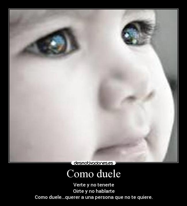 Como duele - Verte y no tenerte
Oirte y no hablarte
Como duele...querer a una persona que no te quiere.