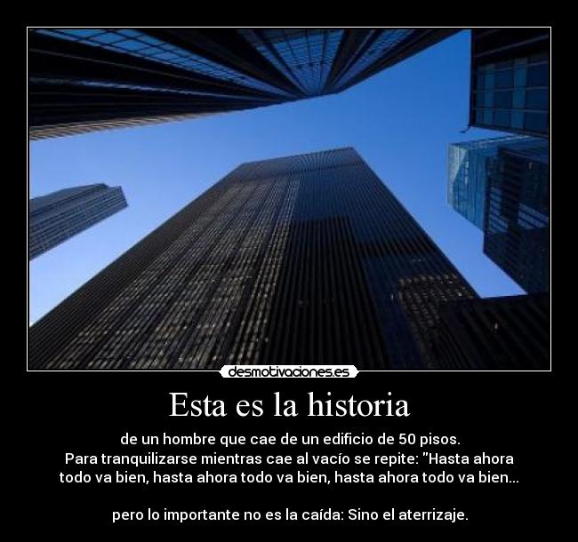 Esta es la historia - de un hombre que cae de un edificio de 50 pisos.
Para tranquilizarse mientras cae al vacío se repite: Hasta ahora
todo va bien, hasta ahora todo va bien, hasta ahora todo va bien...

pero lo importante no es la caída: Sino el aterrizaje.