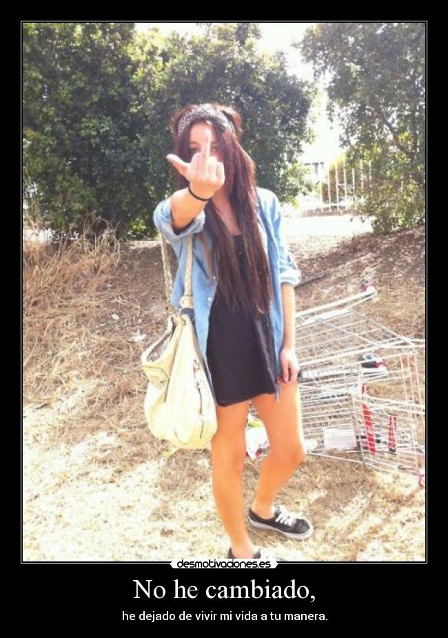 No he cambiado, - he dejado de vivir mi vida a tu manera.
