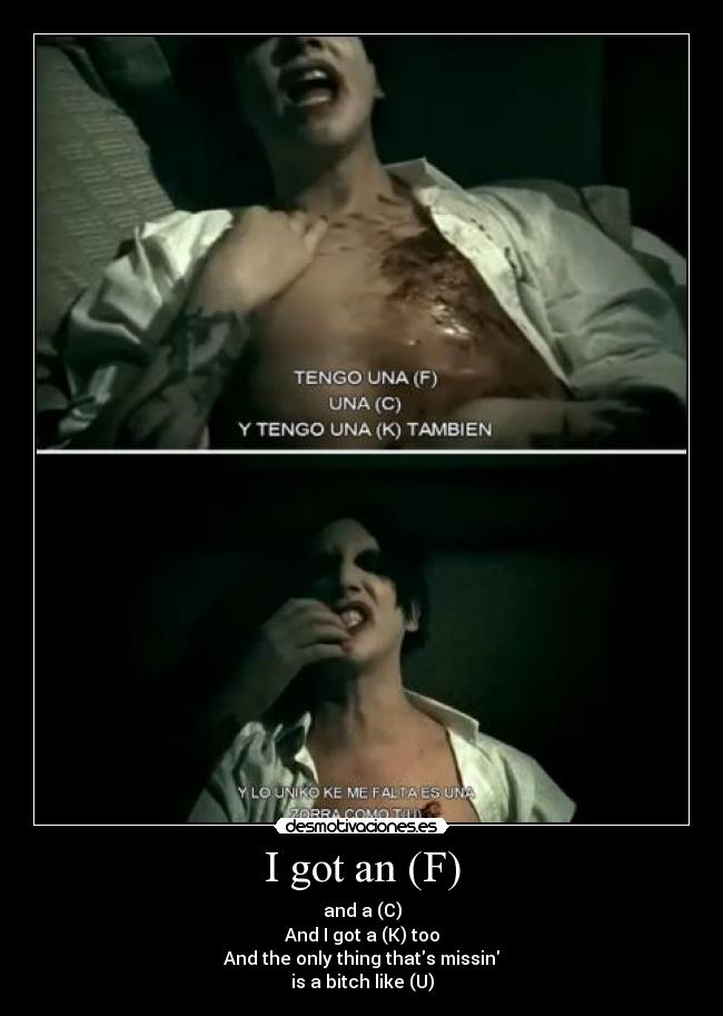 I got an (F) - and a (C)
And I got a (K) too
And the only thing thats missin
is a bitch like (U)