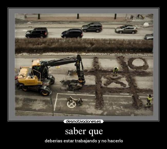 saber que - deberias estar trabajando y no hacerlo