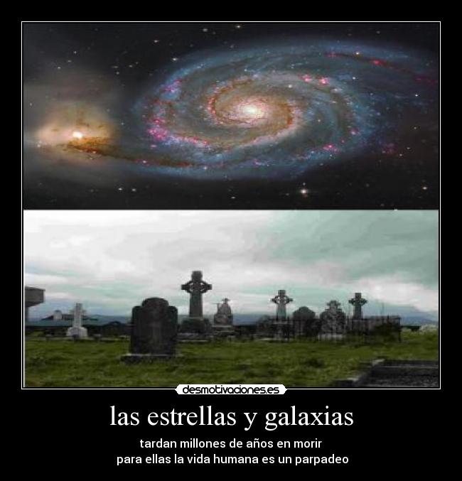 las estrellas y galaxias - tardan millones de años en morir
 para ellas la vida humana es un parpadeo