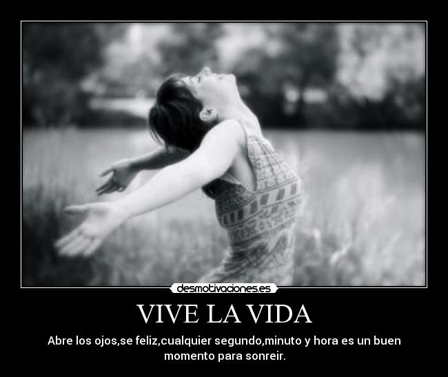 VIVE LA VIDA - Abre los ojos,se feliz,cualquier segundo,minuto y hora es un buen
momento para sonreir.