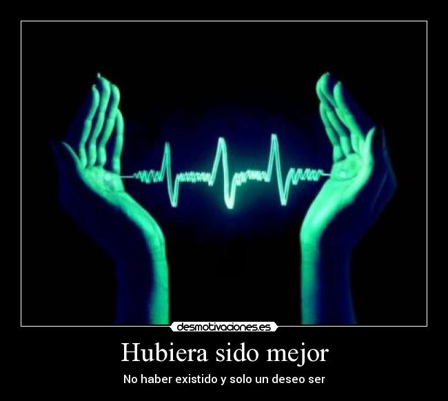 Hubiera sido mejor - No haber existido y solo un deseo ser