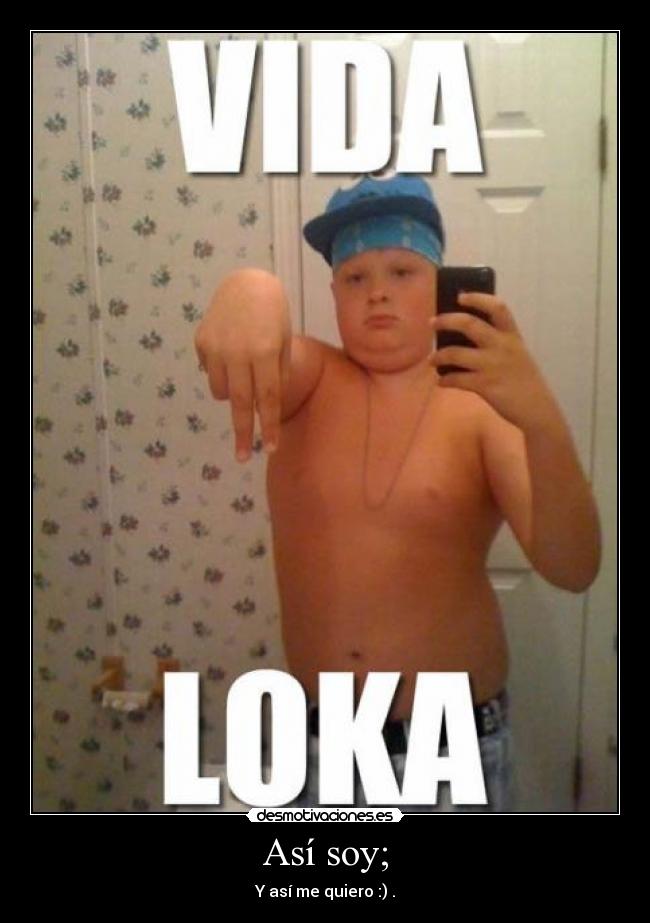 Así soy; - Y así me quiero :) .