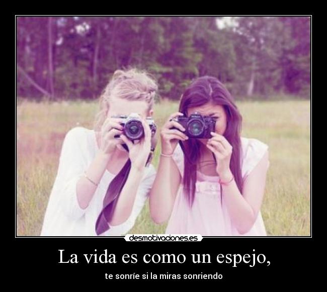 La vida es como un espejo, - te sonríe si la miras sonriendo