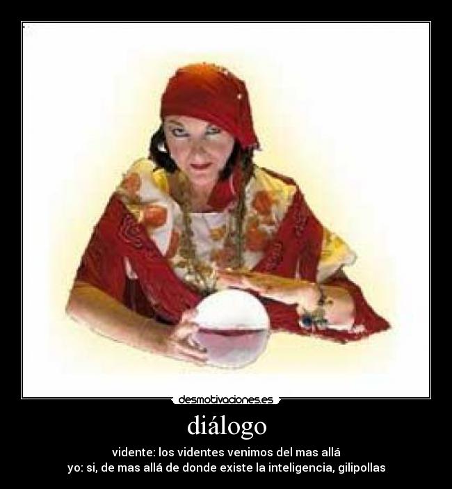 diálogo - vidente: los videntes venimos del mas allá
yo: si, de mas allá de donde existe la inteligencia, gilipollas