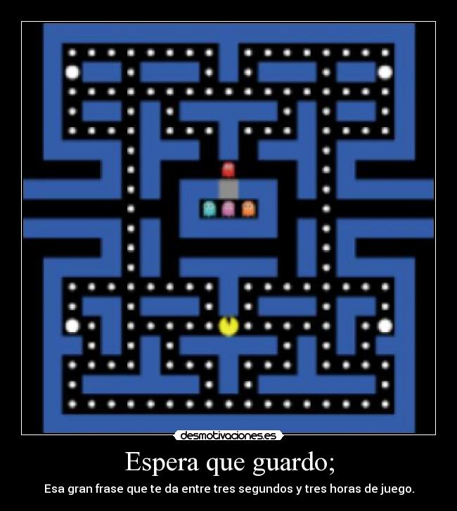 Espera que guardo; - Esa gran frase que te da entre tres segundos y tres horas de juego.