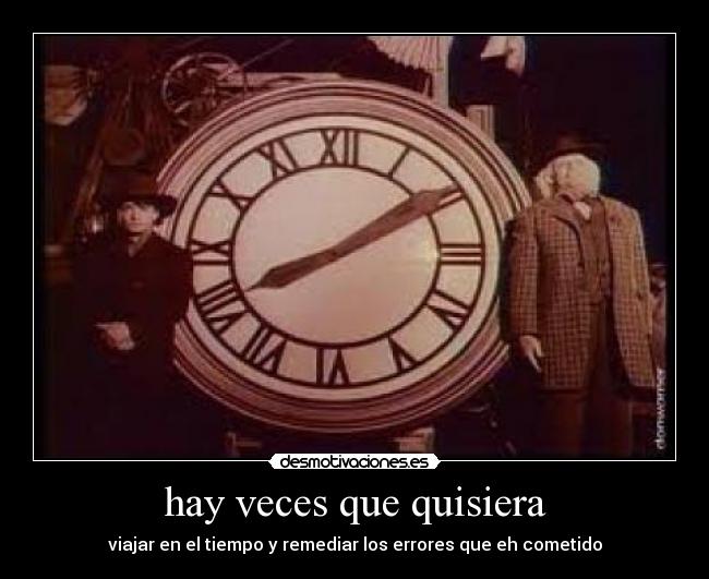 hay veces que quisiera - viajar en el tiempo y remediar los errores que eh cometido