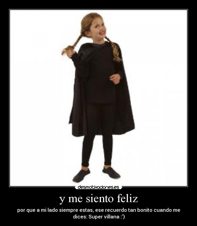y me siento feliz - por que a mi lado siempre estas, ese recuerdo tan bonito cuando me
dices: Super villana♥:)