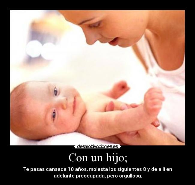 Con un hijo; - Te pasas cansada 10 años, molesta los siguientes 8 y de allí en
adelante preocupada, pero orgullosa.