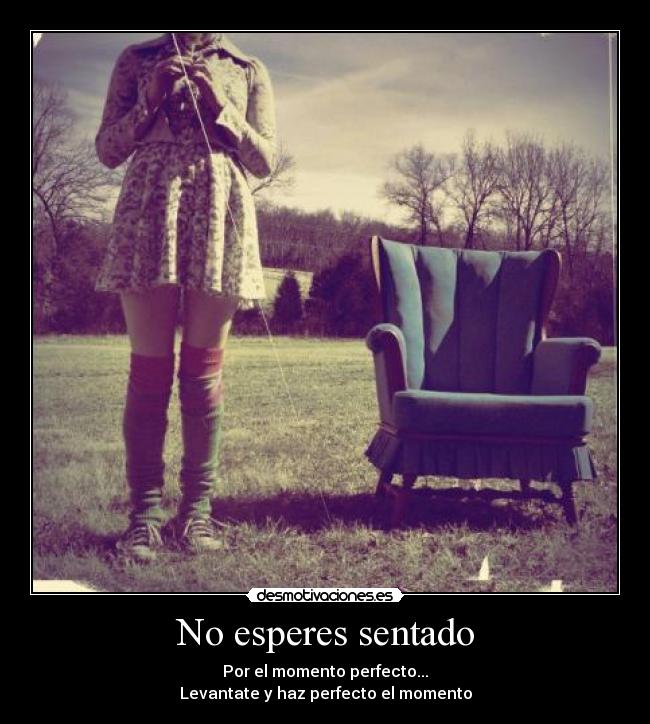 No esperes sentado - Por el momento perfecto...
Levantate y haz perfecto el momento
