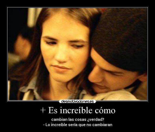 + Es increíble cómo - cambian las cosas ¿verdad?
- Lo increíble sería que no cambiaran