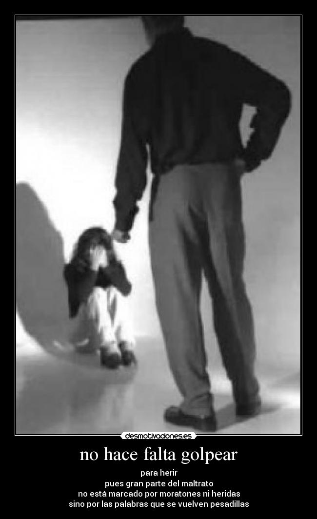 no hace falta golpear - para herir
pues gran parte del maltrato
no está marcado por moratones ni heridas
sino por las palabras que se vuelven pesadillas