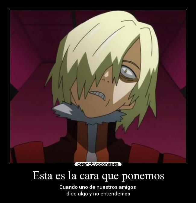 Esta es la cara que ponemos - Cuando uno de nuestros amigos
dice algo y no entendemos