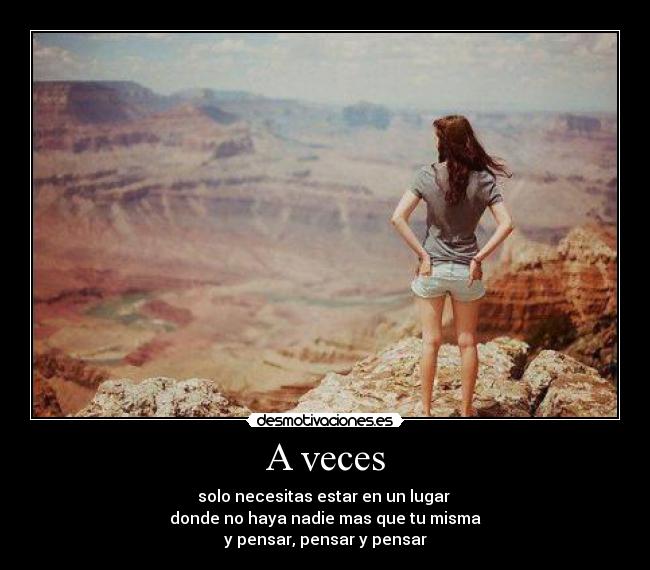 A veces - solo necesitas estar en un lugar 
donde no haya nadie mas que tu misma
y pensar, pensar y pensar