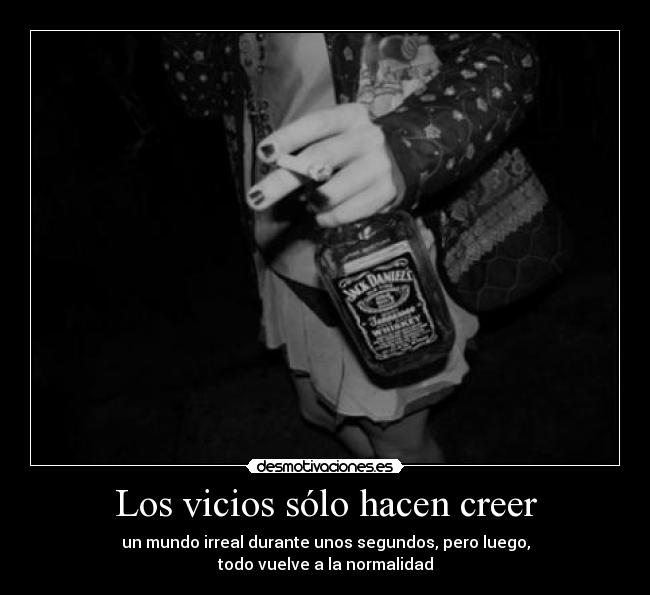 Los vicios sólo hacen creer - un mundo irreal durante unos segundos, pero luego,
todo vuelve a la normalidad